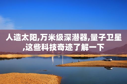 人造太阳,万米级深潜器,量子卫星,这些科技奇迹了解一下