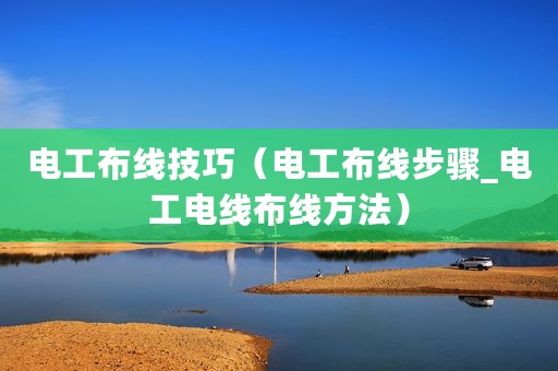电工布线技巧（电工布线步骤_电工电线布线方法）