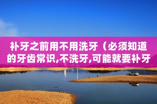补牙之前用不用洗牙（必须知道的牙齿常识,不洗牙,可能就要补牙咯）