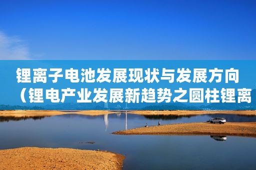 锂离子电池发展现状与发展方向（锂电产业发展新趋势之圆柱锂离子电池）