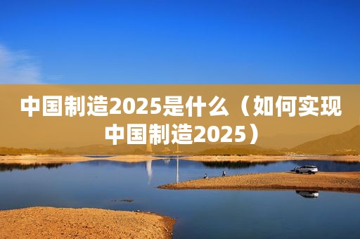 中国制造2025是什么（如何实现中国制造2025）