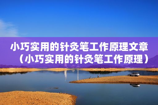 小巧实用的针灸笔工作原理文章（小巧实用的针灸笔工作原理）
