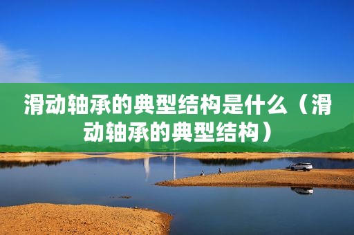 滑动轴承的典型结构是什么（滑动轴承的典型结构）