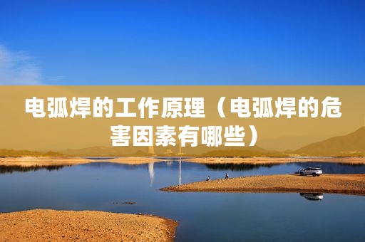 电弧焊的工作原理（电弧焊的危害因素有哪些）