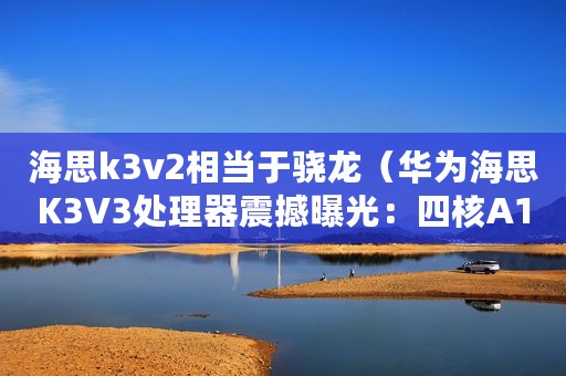 海思k3v2相当于骁龙（华为海思K3V3处理器震撼曝光：四核A15架构）