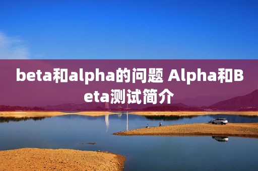 beta和alpha的问题 Alpha和Beta测试简介