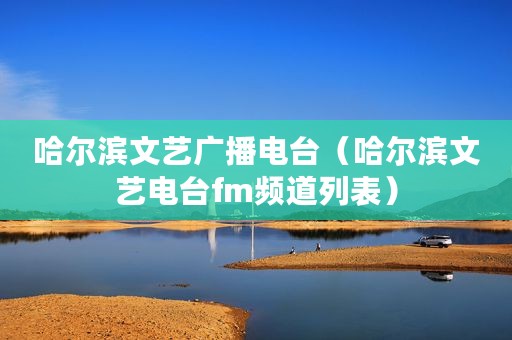 哈尔滨文艺广播电台（哈尔滨文艺电台fm频道列表）