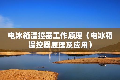 电冰箱温控器工作原理（电冰箱温控器原理及应用）