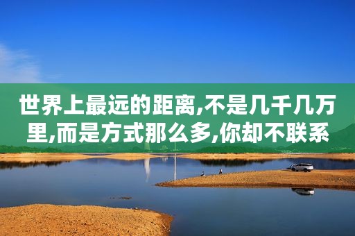 世界上最远的距离,不是几千几万里,而是方式那么多,你却不联系