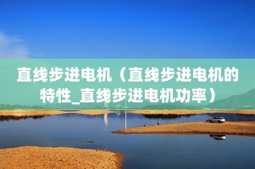 直线步进电机（直线步进电机的特性_直线步进电机功率）