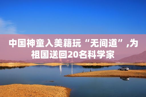中国神童入美籍玩“无间道”,为祖国送回20名科学家