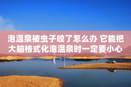 泡温泉被虫子咬了怎么办 它能把大脑格式化泡温泉时一定要小心这种虫子