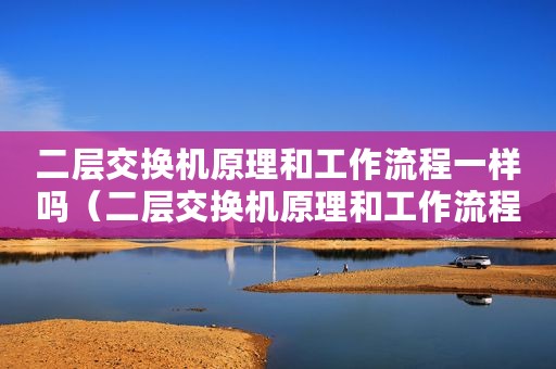 二层交换机原理和工作流程一样吗（二层交换机原理和工作流程）