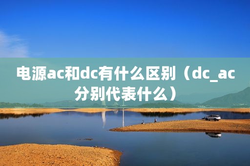 电源ac和dc有什么区别（dc_ac分别代表什么）