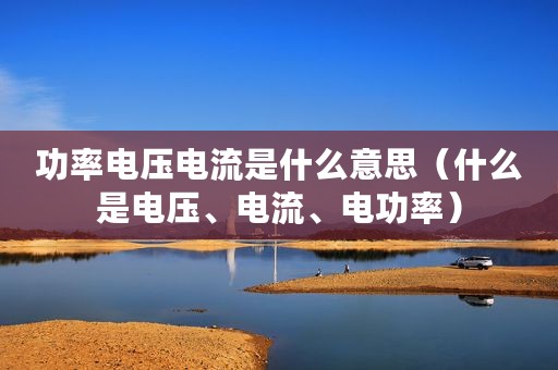 功率电压电流是什么意思（什么是电压、电流、电功率）