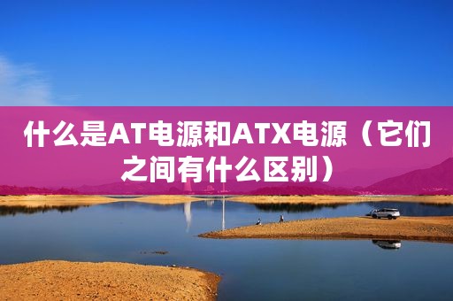 什么是AT电源和ATX电源（它们之间有什么区别）