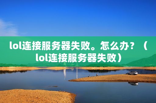 lol连接服务器失败。怎么办？（lol连接服务器失败）