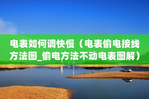 电表如何调快慢（电表偷电接线方法图_偷电方法不动电表图解）