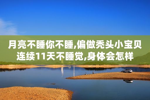 月亮不睡你不睡,偏做秃头小宝贝连续11天不睡觉,身体会怎样