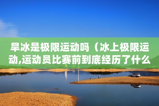旱冰是极限运动吗（冰上极限运动,运动员比赛前到底经历了什么）