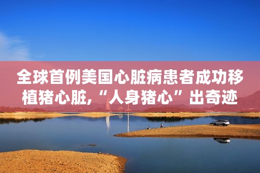 全球首例美国心脏病患者成功移植猪心脏,“人身猪心”出奇迹