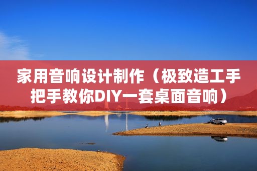 家用音响设计制作（极致造工手把手教你DIY一套桌面音响）