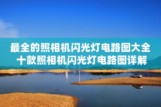 最全的照相机闪光灯电路图大全 十款照相机闪光灯电路图详解