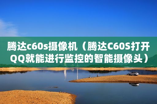 腾达c60s摄像机（腾达C60S打开QQ就能进行监控的智能摄像头）