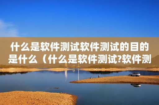 什么是软件测试软件测试的目的是什么（什么是软件测试?软件测试的目的?）