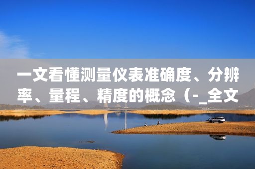 一文看懂测量仪表准确度、分辨率、量程、精度的概念（-_全文）