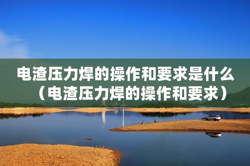 电渣压力焊的操作和要求是什么（电渣压力焊的操作和要求）