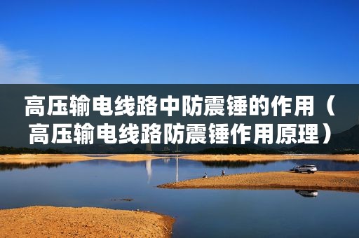 高压输电线路中防震锤的作用（高压输电线路防震锤作用原理）