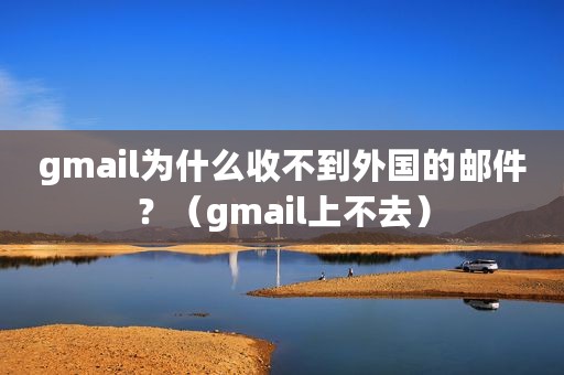 gmail为什么收不到外国的邮件？（gmail上不去）