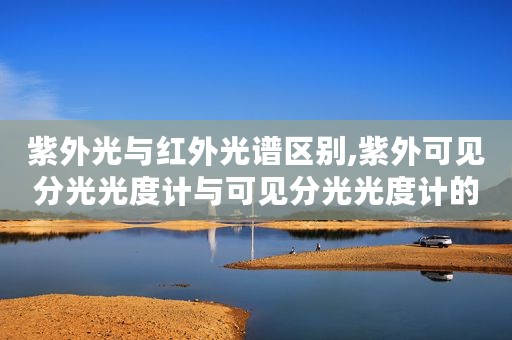 紫外光与红外光谱区别,紫外可见分光光度计与可见分光光度计的区别