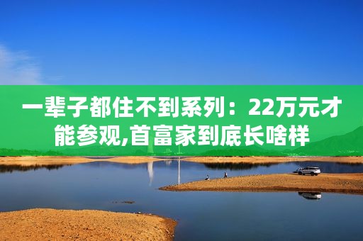一辈子都住不到系列：22万元才能参观,首富家到底长啥样