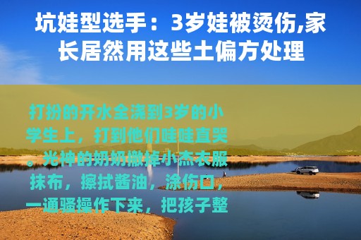 坑娃型选手：3岁娃被烫伤,家长居然用这些土偏方处理