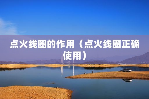 点火线圈的作用（点火线圈正确使用）
