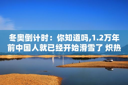 冬奥倒计时：你知道吗,1.2万年前中国人就已经开始滑雪了 炽热科技