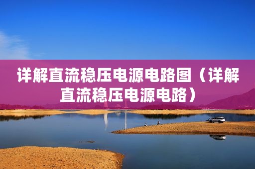 详解直流稳压电源电路图（详解直流稳压电源电路）