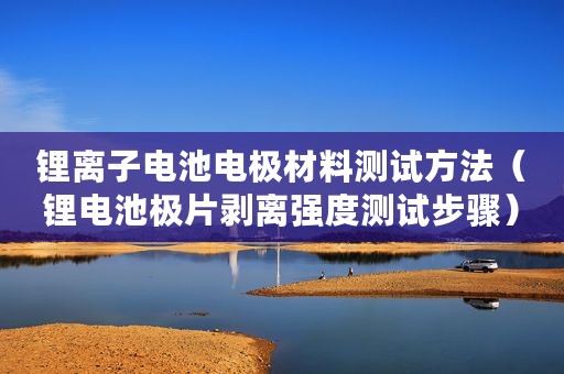 锂离子电池电极材料测试方法（锂电池极片剥离强度测试步骤）