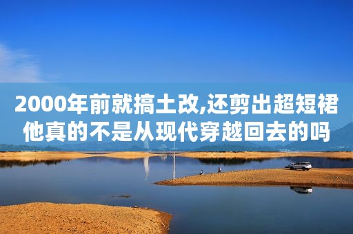 2000年前就搞土改,还剪出超短裙他真的不是从现代穿越回去的吗