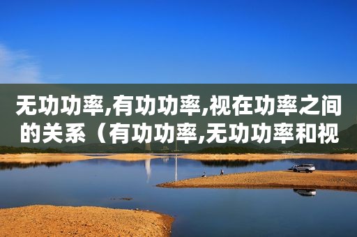 无功功率,有功功率,视在功率之间的关系（有功功率,无功功率和视在功率三者之间的关系）