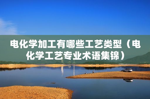 电化学加工有哪些工艺类型（电化学工艺专业术语集锦）