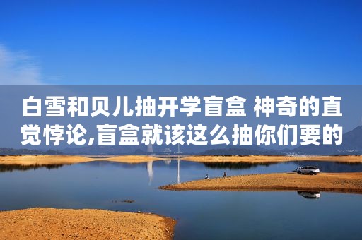 白雪和贝儿抽开学盲盒 神奇的直觉悖论,盲盒就该这么抽你们要的解答来啦