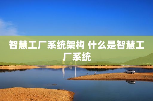 智慧工厂系统架构 什么是智慧工厂系统