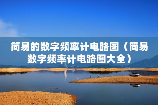 简易的数字频率计电路图（简易数字频率计电路图大全）