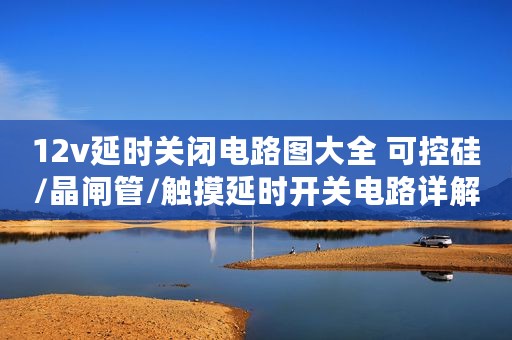 12v延时关闭电路图大全 可控硅/晶闸管/触摸延时开关电路详解 - 全文