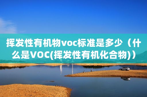 挥发性有机物voc标准是多少（什么是VOC(挥发性有机化合物)）