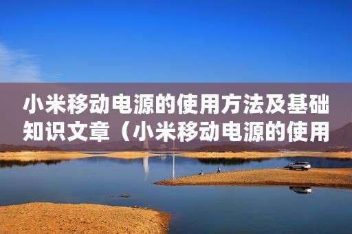 小米移动电源的使用方法及基础知识文章（小米移动电源的使用方法及基础知识）