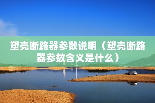 塑壳断路器参数说明（塑壳断路器参数含义是什么）